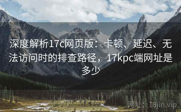深度解析17c网页版：卡顿、延迟、无法访问时的排查路径，17kpc端网址是多少
