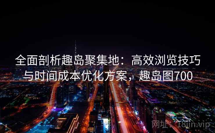全面剖析趣岛聚集地：高效浏览技巧与时间成本优化方案，趣岛图700