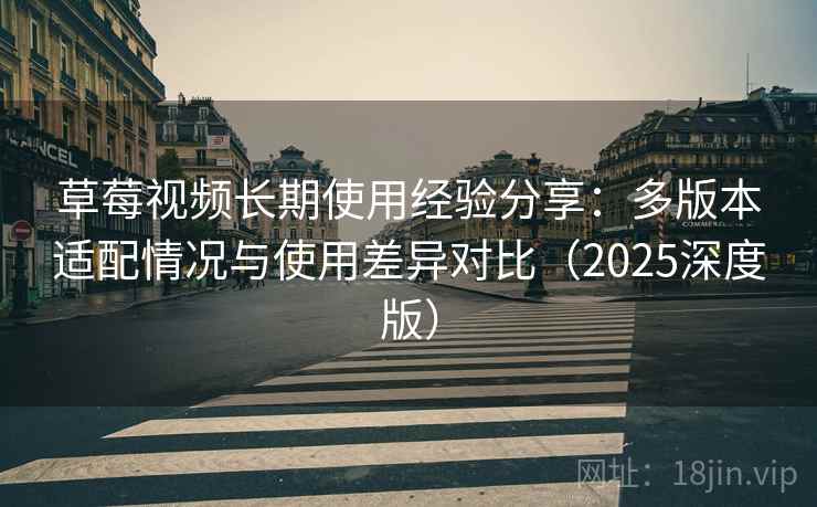 草莓视频长期使用经验分享:多版本适配情况与使用差异对比(2025深度版) 草莓视频长期使用经验分享:多版本适配情况与使用差异对比(2025深度版)