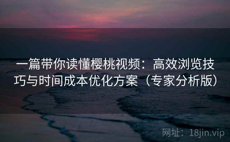 一篇带你读懂樱桃视频:高效浏览技巧与时间成本优化方案(专家分析版) 一篇带你读懂樱桃视频:高效浏览技巧与时间成本优化方案(专家分析版)