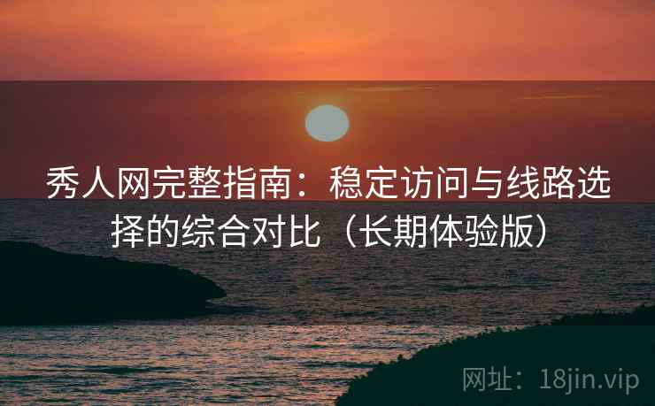 秀人网完整指南:稳定访问与线路选择的综合对比(长期体验版) 秀人网完整指南:稳定访问与线路选择的综合对比(长期体验版)