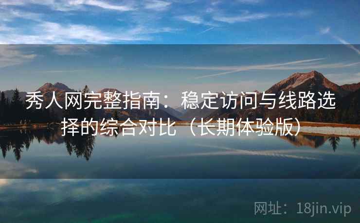 秀人网完整指南：稳定访问与线路选择的综合对比（长期体验版）
