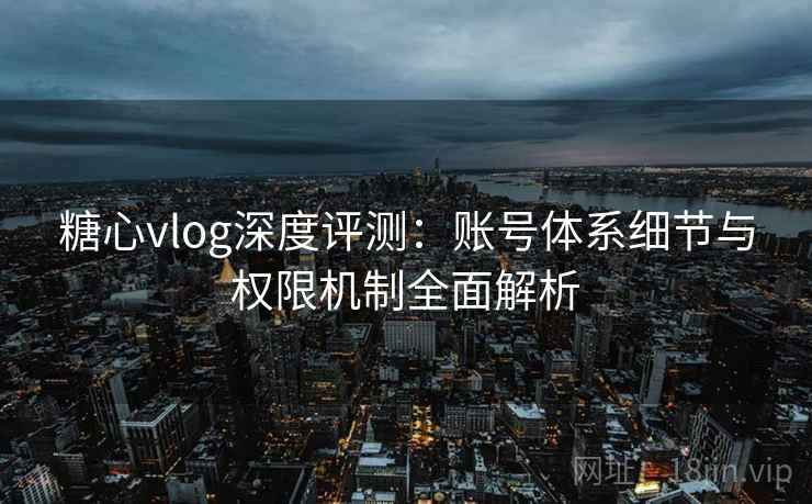 糖心vlog深度评测:账号体系细节与权限机制全面解析 糖心vlog深度评测:账号体系细节与权限机制全面解析