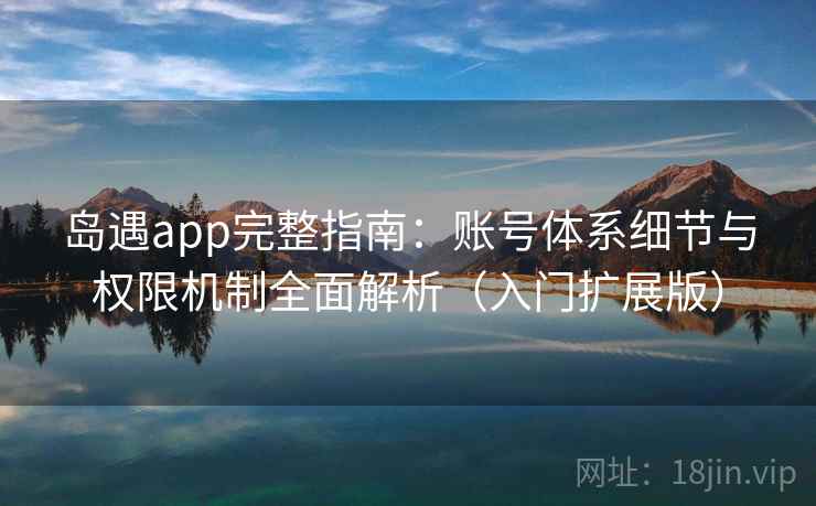 岛遇app完整指南：账号体系细节与权限机制全面解析（入门扩展版）