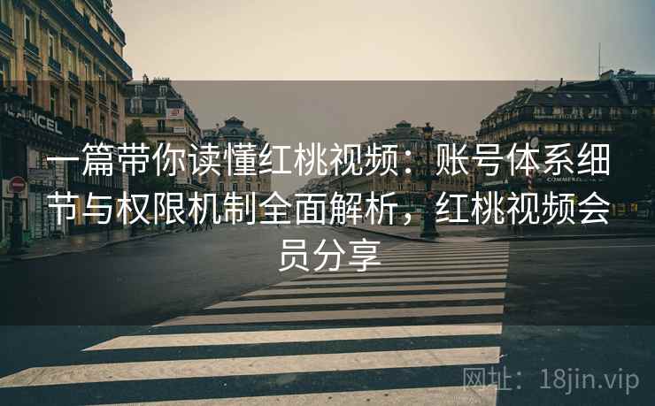 一篇带你读懂红桃视频：账号体系细节与权限机制全面解析，红桃视频会员分享