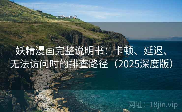妖精漫画完整说明书：卡顿、延迟、无法访问时的排查路径（2025深度版）