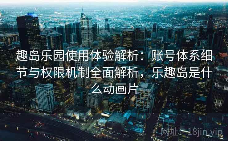 趣岛乐园使用体验解析:账号体系细节与权限机制全面解析,乐趣岛是什么动画片 趣岛乐园使用体验解析:账号体系细节与权限机制全面解析,乐趣岛是什么动画片