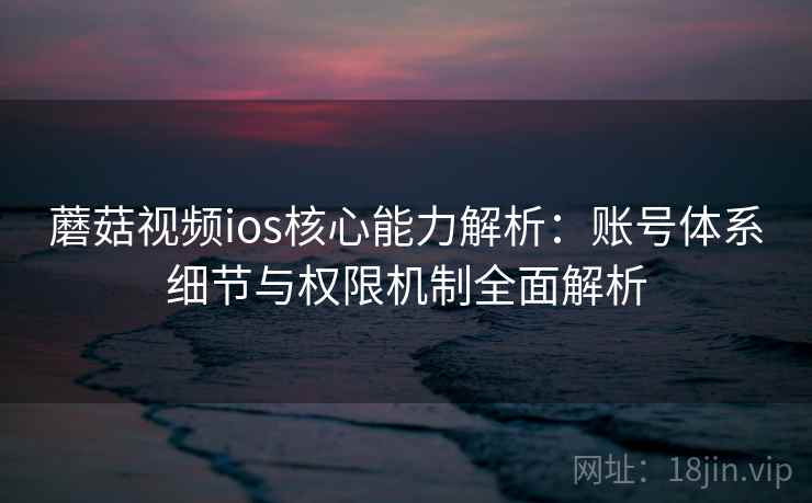 蘑菇视频ios核心能力解析：账号体系细节与权限机制全面解析