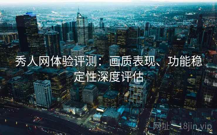 秀人网体验评测：画质表现、功能稳定性深度评估