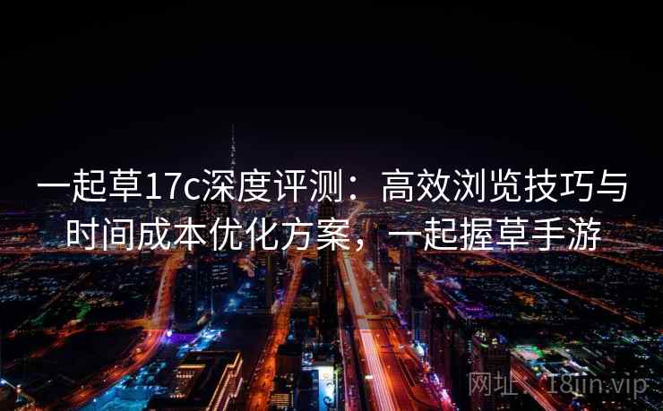 一起草17c深度评测：高效浏览技巧与时间成本优化方案，一起握草手游