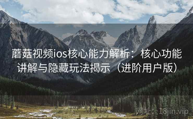 蘑菇视频ios核心能力解析：核心功能讲解与隐藏玩法揭示（进阶用户版）