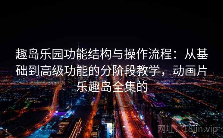 趣岛乐园功能结构与操作流程：从基础到高级功能的分阶段教学，动画片乐趣岛全集的