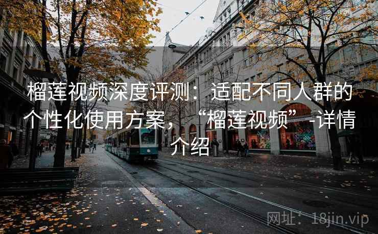 榴莲视频深度评测：适配不同人群的个性化使用方案，“榴莲视频”-详情介绍
