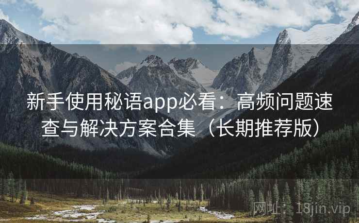 新手使用秘语app必看：高频问题速查与解决方案合集（长期推荐版）