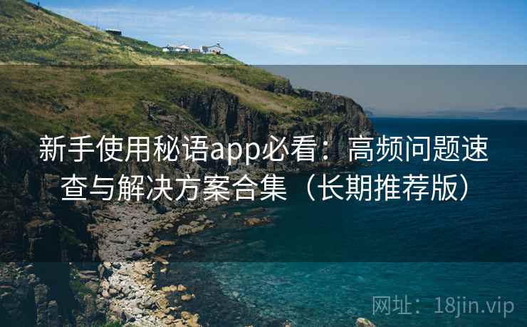 新手使用秘语app必看:高频问题速查与解决方案合集(长期推荐版) 新手使用秘语app必看:高频问题速查与解决方案合集(长期推荐版)
