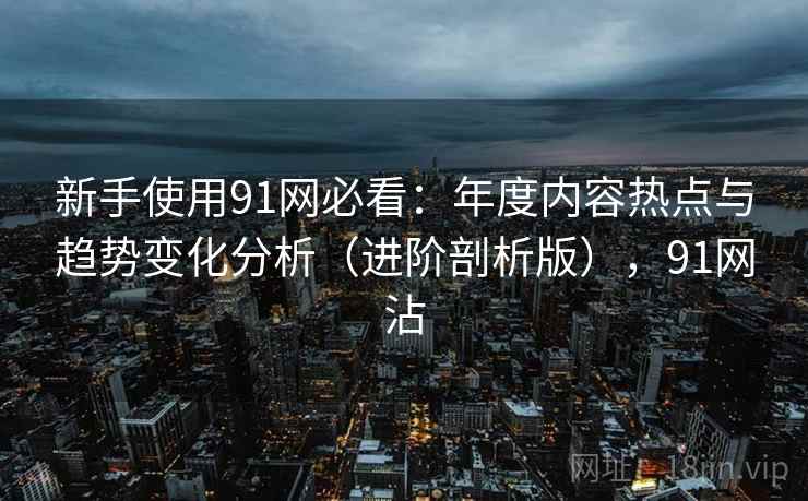 新手使用91网必看：年度内容热点与趋势变化分析（进阶剖析版），91网沾