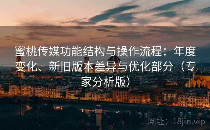 蜜桃传媒功能结构与操作流程：年度变化、新旧版本差异与优化部分（专家分析版）