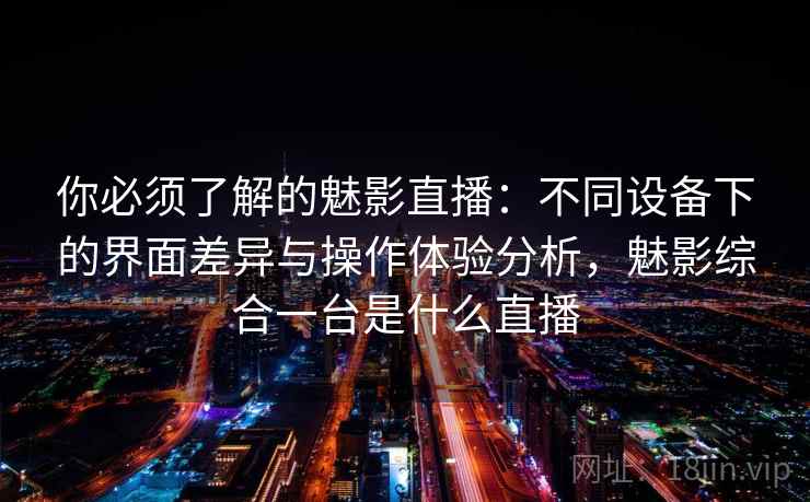你必须了解的魅影直播：不同设备下的界面差异与操作体验分析，魅影综合一台是什么直播