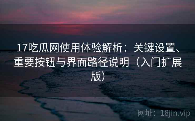 17吃瓜网使用体验解析:关键设置、重要按钮与界面路径说明(入门扩展版) 17吃瓜网使用体验解析:关键设置、重要按钮与界面路径说明(入门扩展版)