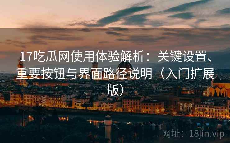 17吃瓜网使用体验解析：关键设置、重要按钮与界面路径说明（入门扩展版）