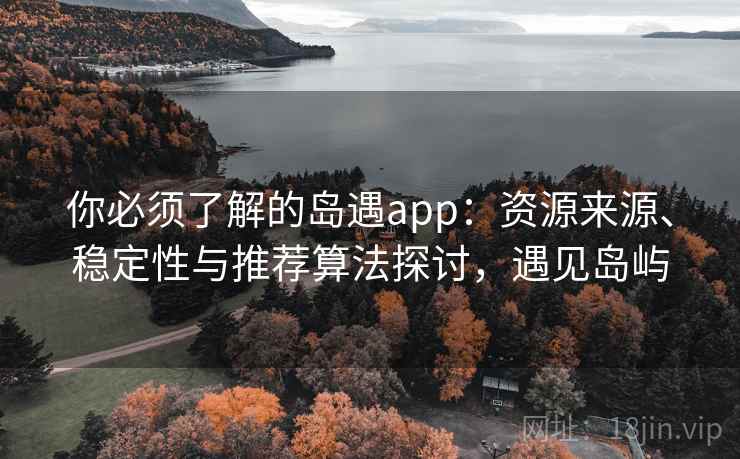 你必须了解的岛遇app：资源来源、稳定性与推荐算法探讨，遇见岛屿