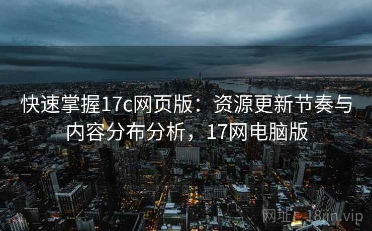 快速掌握17c网页版：资源更新节奏与内容分布分析，17网电脑版
