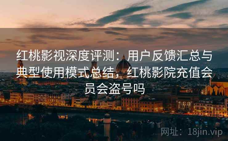 红桃影视深度评测：用户反馈汇总与典型使用模式总结，红桃影院充值会员会盗号吗
