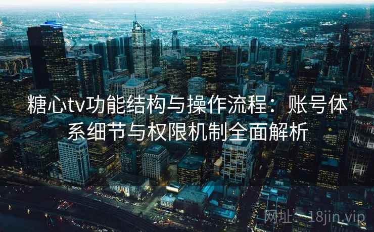 糖心tv功能结构与操作流程：账号体系细节与权限机制全面解析