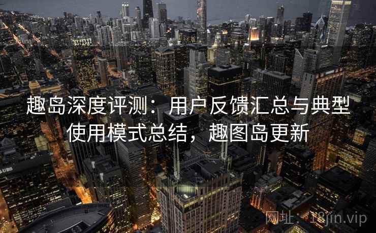 趣岛深度评测:用户反馈汇总与典型使用模式总结,趣图岛更新 趣岛深度评测:用户反馈汇总与典型使用模式总结,趣图岛更新