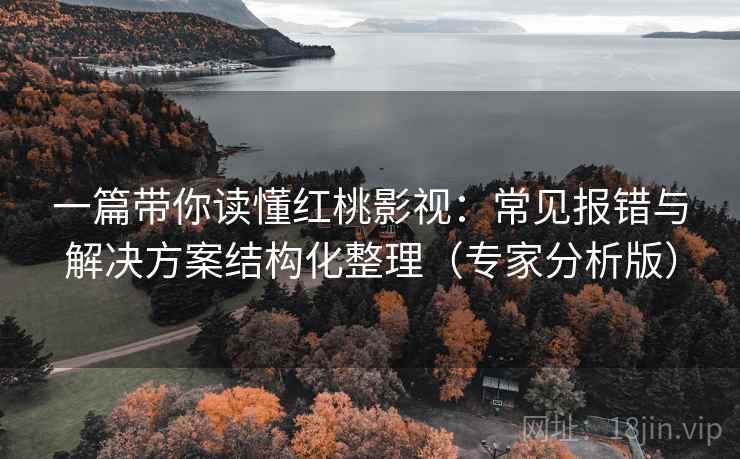 一篇带你读懂红桃影视：常见报错与解决方案结构化整理（专家分析版）
