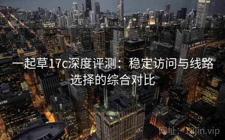 一起草17c深度评测：稳定访问与线路选择的综合对比