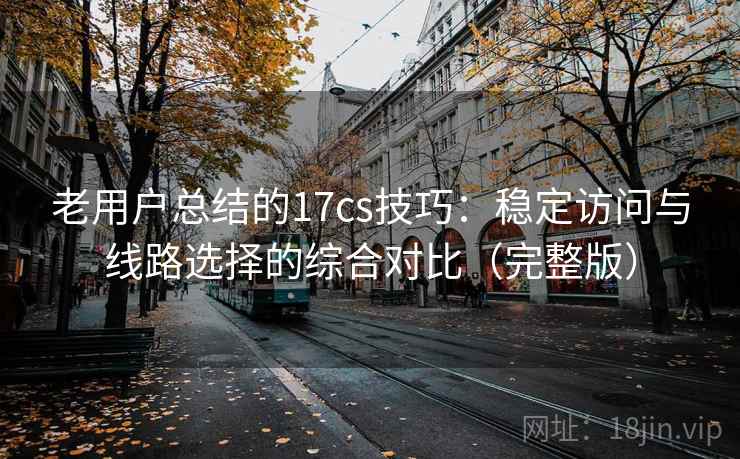 老用户总结的17cs技巧:稳定访问与线路选择的综合对比(完整版) 老用户总结的17cs技巧:稳定访问与线路选择的综合对比(完整版)