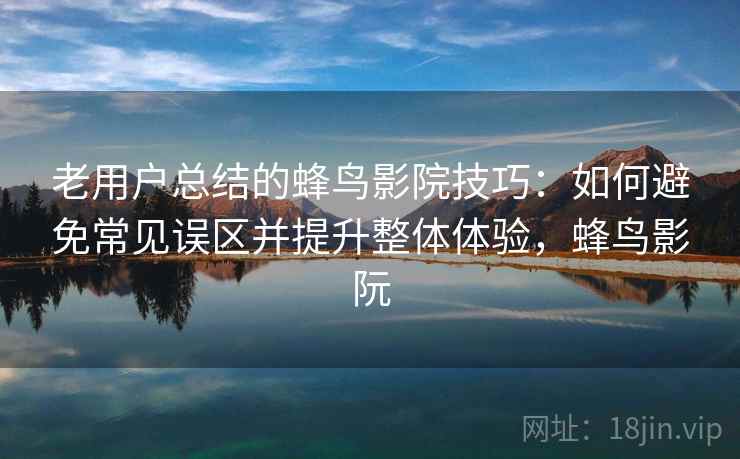 老用户总结的蜂鸟影院技巧：如何避免常见误区并提升整体体验，蜂鸟影阮
