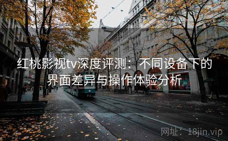 红桃影视tv深度评测：不同设备下的界面差异与操作体验分析