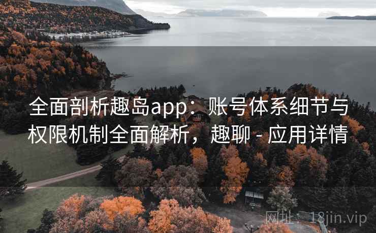 全面剖析趣岛app：账号体系细节与权限机制全面解析，趣聊 - 应用详情