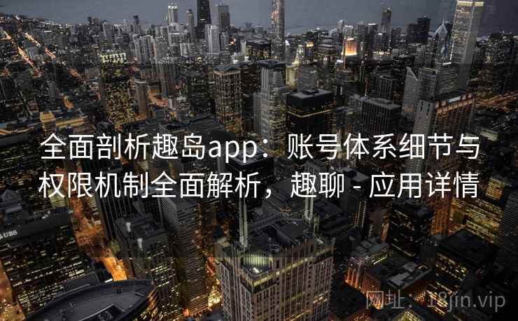 全面剖析趣岛app：账号体系细节与权限机制全面解析，趣聊 - 应用详情