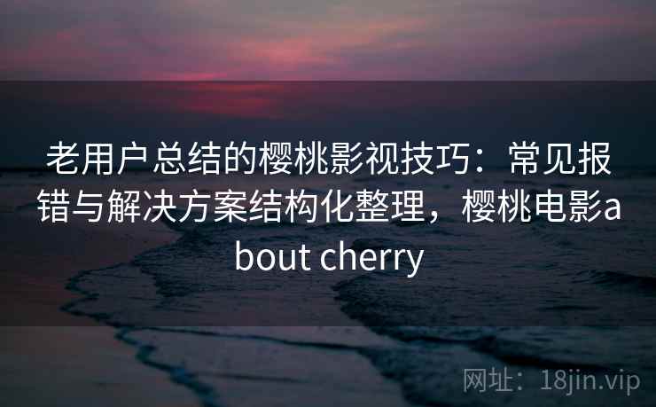 老用户总结的樱桃影视技巧：常见报错与解决方案结构化整理，樱桃电影about cherry