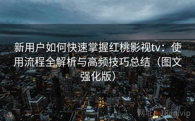 新用户如何快速掌握红桃影视tv：使用流程全解析与高频技巧总结（图文强化版）