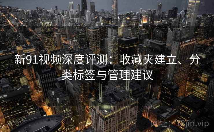 新91视频深度评测:收藏夹建立、分类标签与管理建议 新91视频深度评测:收藏夹建立、分类标签与管理建议
