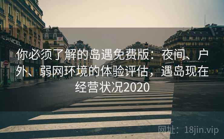 你必须了解的岛遇免费版:夜间、户外、弱网环境的体验评估,遇岛现在经营状况2020 你必须了解的岛遇免费版:夜间、户外、弱网环境的体验评估,遇岛现在经营状况2020