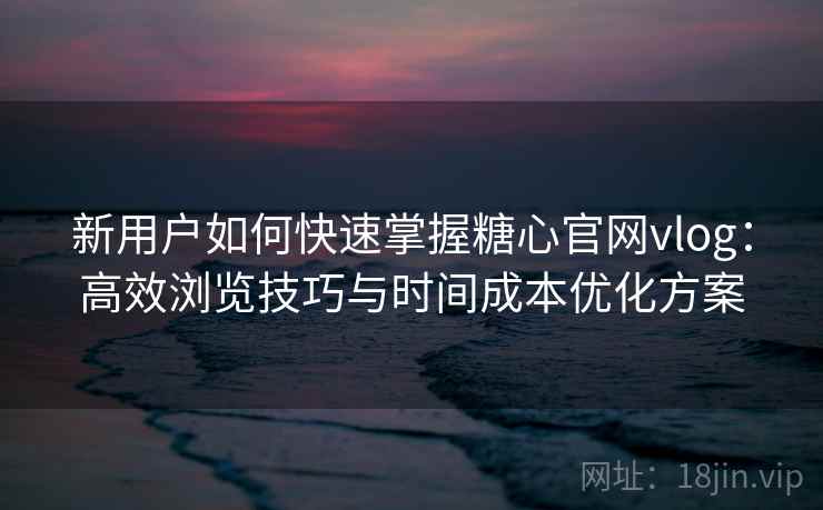 新用户如何快速掌握糖心官网vlog：高效浏览技巧与时间成本优化方案