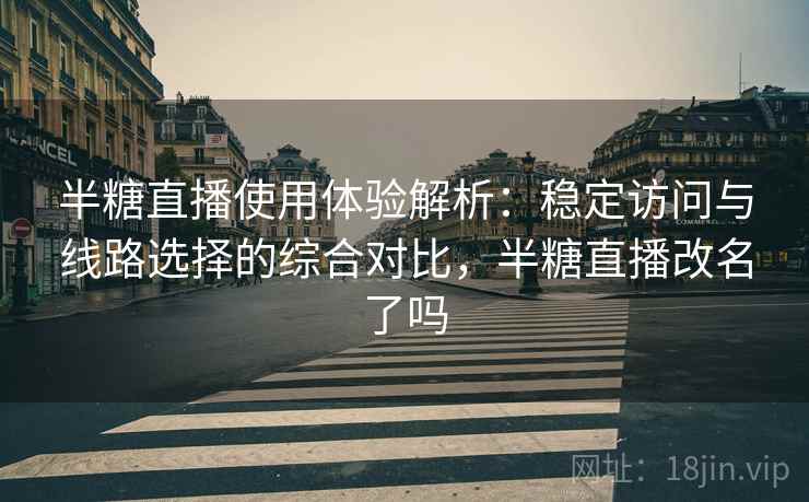 半糖直播使用体验解析：稳定访问与线路选择的综合对比，半糖直播改名了吗