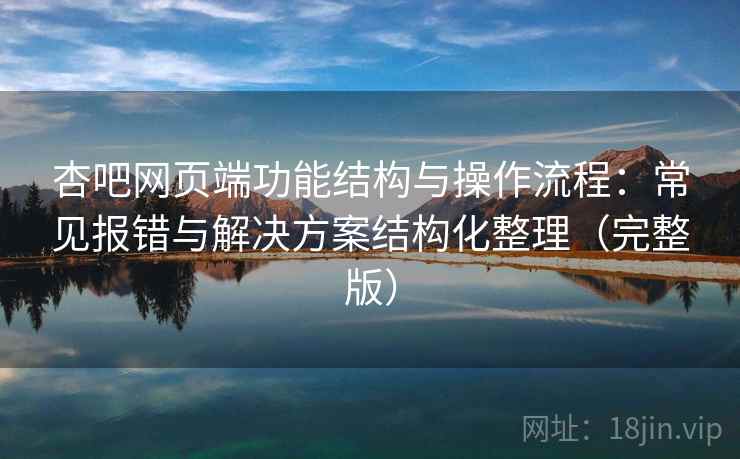 杏吧网页端功能结构与操作流程：常见报错与解决方案结构化整理（完整版）