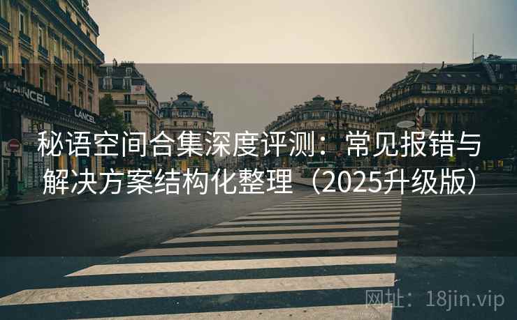 秘语空间合集深度评测：常见报错与解决方案结构化整理（2025升级版）