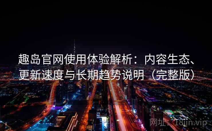 趣岛官网使用体验解析：内容生态、更新速度与长期趋势说明（完整版）