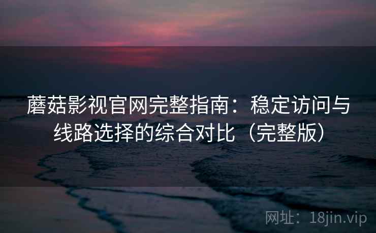 蘑菇影视官网完整指南：稳定访问与线路选择的综合对比（完整版）