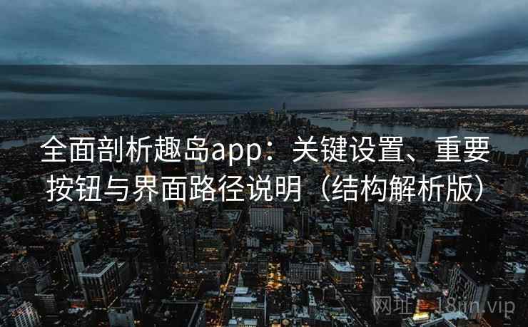 全面剖析趣岛app：关键设置、重要按钮与界面路径说明（结构解析版）