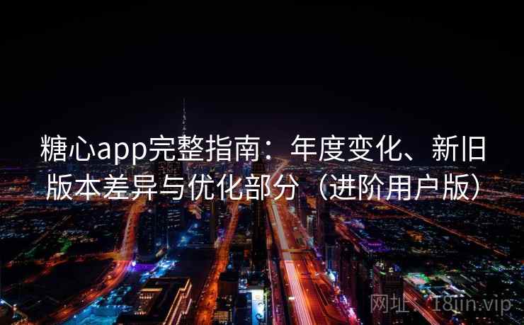 糖心app完整指南：年度变化、新旧版本差异与优化部分（进阶用户版）
