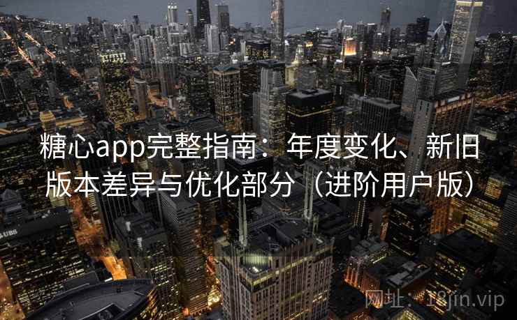糖心app完整指南:年度变化、新旧版本差异与优化部分(进阶用户版) 糖心app完整指南:年度变化、新旧版本差异与优化部分(进阶用户版)