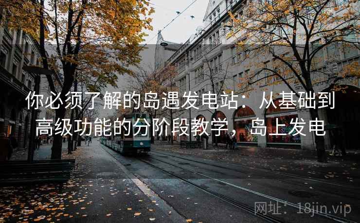 你必须了解的岛遇发电站：从基础到高级功能的分阶段教学，岛上发电